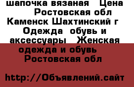 шапочка вязаная › Цена ­ 80 - Ростовская обл., Каменск-Шахтинский г. Одежда, обувь и аксессуары » Женская одежда и обувь   . Ростовская обл.